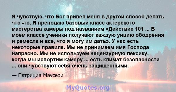 Я чувствую, что Бог привел меня в другой способ делать что -то. Я преподаю базовый класс актерского мастерства камеры под названием «Действие 101 ... В моем классе ученики получают каждую унцию ободрения и ремесла и