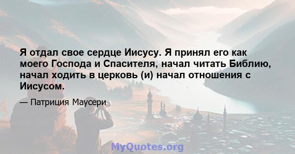 Я отдал свое сердце Иисусу. Я принял его как моего Господа и Спасителя, начал читать Библию, начал ходить в церковь (и) начал отношения с Иисусом.