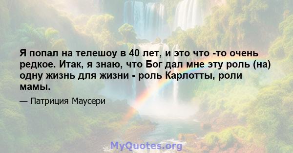 Я попал на телешоу в 40 лет, и это что -то очень редкое. Итак, я знаю, что Бог дал мне эту роль (на) одну жизнь для жизни - роль Карлотты, роли мамы.