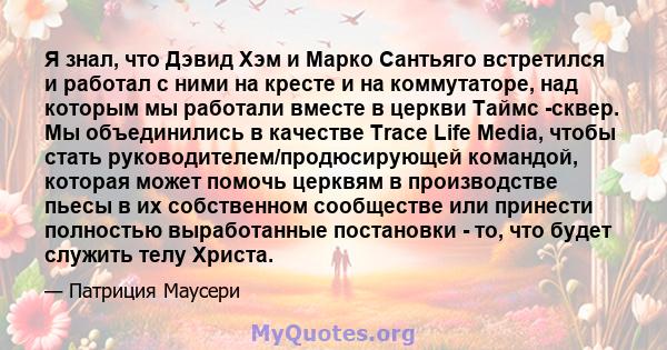 Я знал, что Дэвид Хэм и Марко Сантьяго встретился и работал с ними на кресте и на коммутаторе, над которым мы работали вместе в церкви Таймс -сквер. Мы объединились в качестве Trace Life Media, чтобы стать