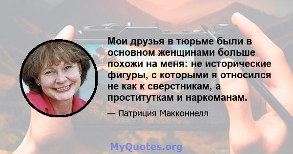 Мои друзья в тюрьме были в основном женщинами больше похожи на меня: не исторические фигуры, с которыми я относился не как к сверстникам, а проституткам и наркоманам.