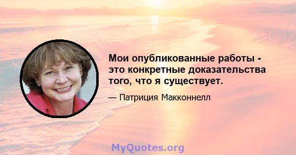 Мои опубликованные работы - это конкретные доказательства того, что я существует.