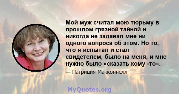 Мой муж считал мою тюрьму в прошлом грязной тайной и никогда не задавал мне ни одного вопроса об этом. Но то, что я испытал и стал свидетелем, было на меня, и мне нужно было «сказать кому -то».