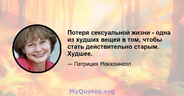 Потеря сексуальной жизни - одна из худших вещей в том, чтобы стать действительно старым. Худшее.