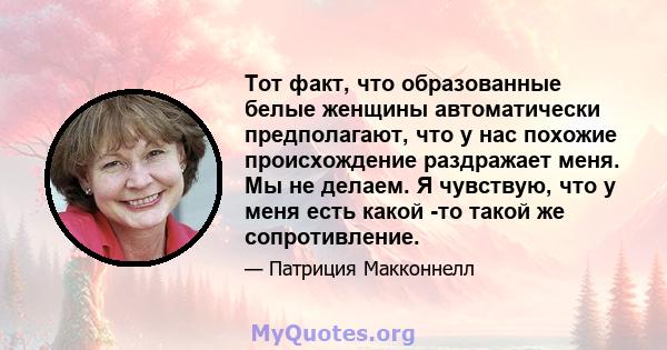 Тот факт, что образованные белые женщины автоматически предполагают, что у нас похожие происхождение раздражает меня. Мы не делаем. Я чувствую, что у меня есть какой -то такой же сопротивление.