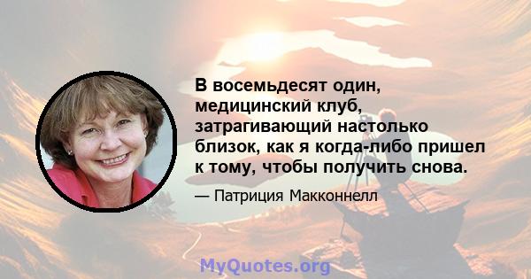 В восемьдесят один, медицинский клуб, затрагивающий настолько близок, как я когда-либо пришел к тому, чтобы получить снова.