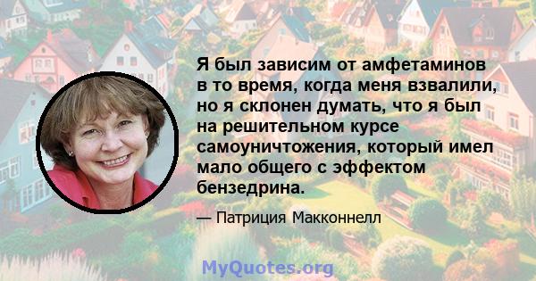 Я был зависим от амфетаминов в то время, когда меня взвалили, но я склонен думать, что я был на решительном курсе самоуничтожения, который имел мало общего с эффектом бензедрина.