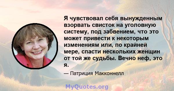 Я чувствовал себя вынужденным взорвать свисток на уголовную систему, под забвением, что это может привести к некоторым изменениям или, по крайней мере, спасти нескольких женщин от той же судьбы. Вечно неф, это я.