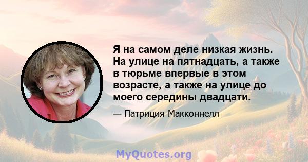 Я на самом деле низкая жизнь. На улице на пятнадцать, а также в тюрьме впервые в этом возрасте, а также на улице до моего середины двадцати.