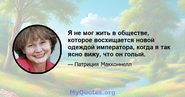 Я не мог жить в обществе, которое восхищается новой одеждой императора, когда я так ясно вижу, что он голый.