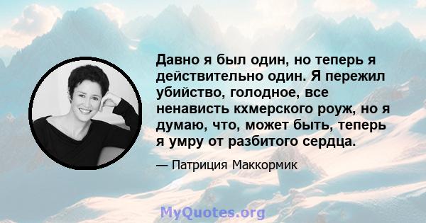 Давно я был один, но теперь я действительно один. Я пережил убийство, голодное, все ненависть кхмерского роуж, но я думаю, что, может быть, теперь я умру от разбитого сердца.