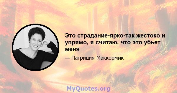 Это страдание-ярко-так жестоко и упрямо, я считаю, что это убьет меня