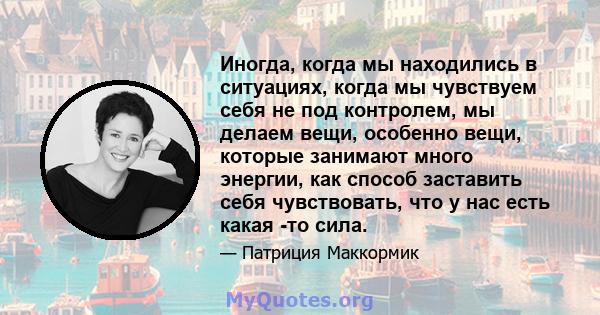 Иногда, когда мы находились в ситуациях, когда мы чувствуем себя не под контролем, мы делаем вещи, особенно вещи, которые занимают много энергии, как способ заставить себя чувствовать, что у нас есть какая -то сила.