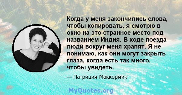 Когда у меня закончились слова, чтобы копировать, я смотрю в окно на это странное место под названием Индия. В ходе поезда люди вокруг меня храпят. Я не понимаю, как они могут закрыть глаза, когда есть так много, чтобы