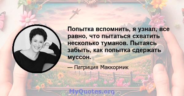 Попытка вспомнить, я узнал, все равно, что пытаться схватить несколько туманов. Пытаясь забыть, как попытка сдержать муссон.