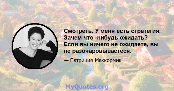 Смотреть. У меня есть стратегия. Зачем что -нибудь ожидать? Если вы ничего не ожидаете, вы не разочаровываетеся.