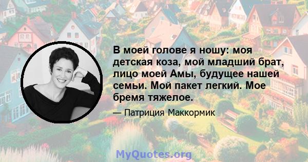 В моей голове я ношу: моя детская коза, мой младший брат, лицо моей Амы, будущее нашей семьи. Мой пакет легкий. Мое бремя тяжелое.