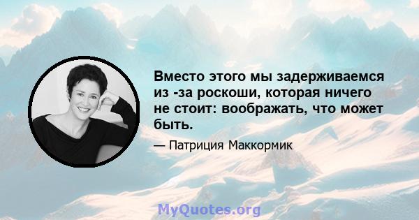 Вместо этого мы задерживаемся из -за роскоши, которая ничего не стоит: воображать, что может быть.