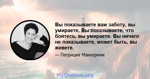 Вы показываете вам заботу, вы умираете. Вы показываете, что бойтесь, вы умираете. Вы ничего не показываете, может быть, вы живете.