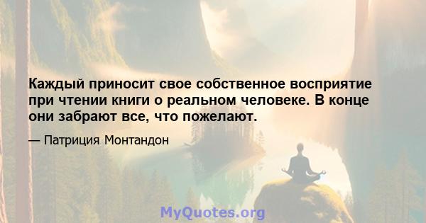 Каждый приносит свое собственное восприятие при чтении книги о реальном человеке. В конце они забрают все, что пожелают.