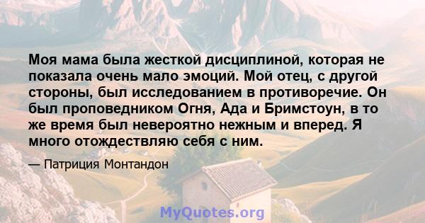 Моя мама была жесткой дисциплиной, которая не показала очень мало эмоций. Мой отец, с другой стороны, был исследованием в противоречие. Он был проповедником Огня, Ада и Бримстоун, в то же время был невероятно нежным и