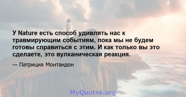 У Nature есть способ удивлять нас к травмирующим событиям, пока мы не будем готовы справиться с этим. И как только вы это сделаете, это вулканическая реакция.