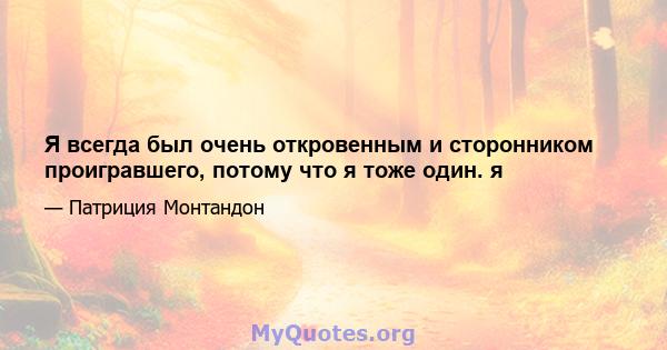 Я всегда был очень откровенным и сторонником проигравшего, потому что я тоже один. я