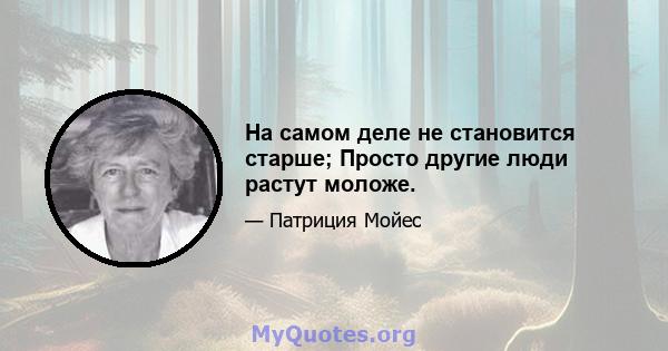 На самом деле не становится старше; Просто другие люди растут моложе.