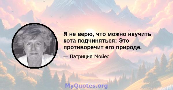 Я не верю, что можно научить кота подчиняться; Это противоречит его природе.