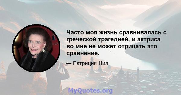 Часто моя жизнь сравнивалась с греческой трагедией, и актриса во мне не может отрицать это сравнение.