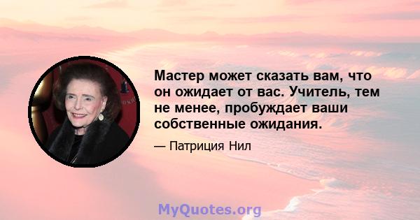 Мастер может сказать вам, что он ожидает от вас. Учитель, тем не менее, пробуждает ваши собственные ожидания.