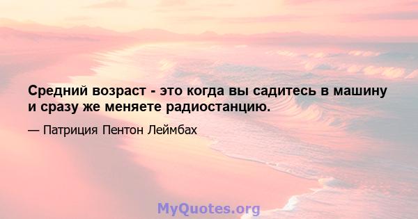 Средний возраст - это когда вы садитесь в машину и сразу же меняете радиостанцию.