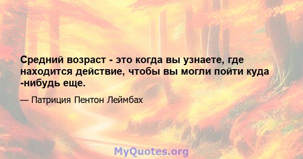 Средний возраст - это когда вы узнаете, где находится действие, чтобы вы могли пойти куда -нибудь еще.