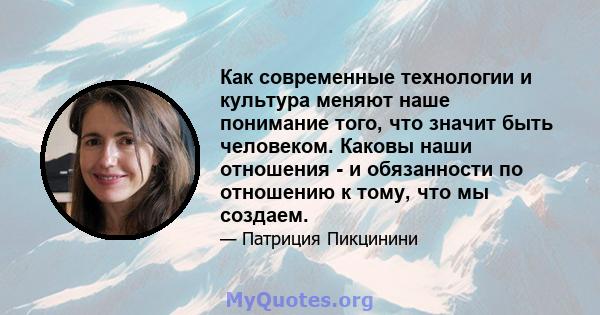 Как современные технологии и культура меняют наше понимание того, что значит быть человеком. Каковы наши отношения - и обязанности по отношению к тому, что мы создаем.