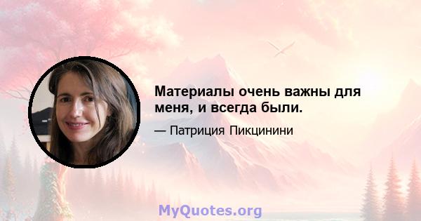 Материалы очень важны для меня, и всегда были.