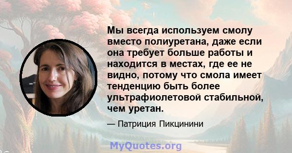 Мы всегда используем смолу вместо полиуретана, даже если она требует больше работы и находится в местах, где ее не видно, потому что смола имеет тенденцию быть более ультрафиолетовой стабильной, чем уретан.