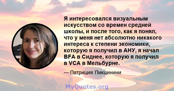 Я интересовался визуальным искусством со времен средней школы, и после того, как я понял, что у меня нет абсолютно никакого интереса к степени экономики, которую я получил в АНУ, я начал BFA в Сиднее, которую я получил