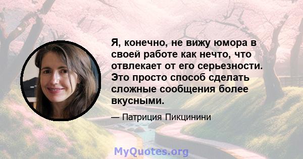 Я, конечно, не вижу юмора в своей работе как нечто, что отвлекает от его серьезности. Это просто способ сделать сложные сообщения более вкусными.