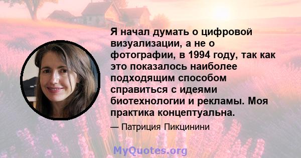 Я начал думать о цифровой визуализации, а не о фотографии, в 1994 году, так как это показалось наиболее подходящим способом справиться с идеями биотехнологии и рекламы. Моя практика концептуальна.