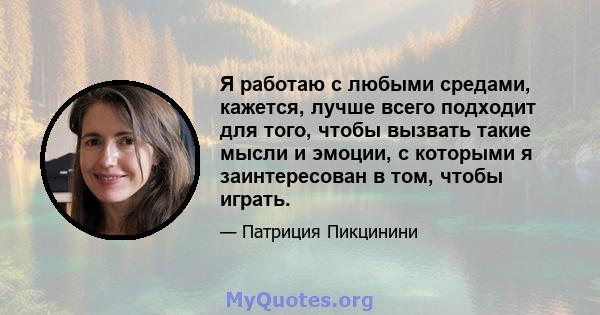 Я работаю с любыми средами, кажется, лучше всего подходит для того, чтобы вызвать такие мысли и эмоции, с которыми я заинтересован в том, чтобы играть.