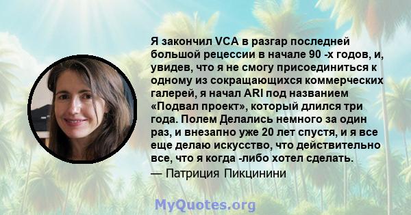 Я закончил VCA в разгар последней большой рецессии в начале 90 -х годов, и, увидев, что я не смогу присоединиться к одному из сокращающихся коммерческих галерей, я начал ARI под названием «Подвал проект», который длился 