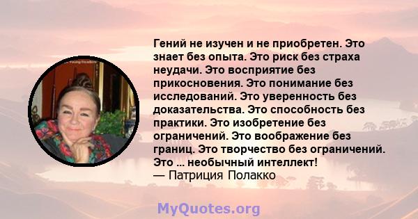 Гений не изучен и не приобретен. Это знает без опыта. Это риск без страха неудачи. Это восприятие без прикосновения. Это понимание без исследований. Это уверенность без доказательства. Это способность без практики. Это