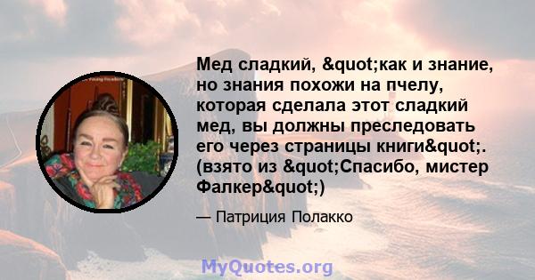 Мед сладкий, "как и знание, но знания похожи на пчелу, которая сделала этот сладкий мед, вы должны преследовать его через страницы книги". (взято из "Спасибо, мистер Фалкер")