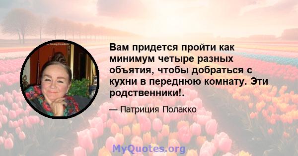 Вам придется пройти как минимум четыре разных объятия, чтобы добраться с кухни в переднюю комнату. Эти родственники!.