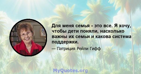 Для меня семья - это все. Я хочу, чтобы дети поняли, насколько важны их семьи и какова система поддержки.