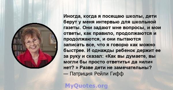 Иногда, когда я посещаю школы, дети берут у меня интервью для школьной газеты. Они задают мне вопросы, и мои ответы, как правило, продолжаются и продолжаются, и они пытаются записать все, что я говорю как можно быстрее. 