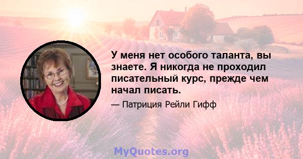 У меня нет особого таланта, вы знаете. Я никогда не проходил писательный курс, прежде чем начал писать.