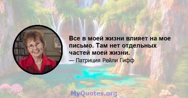 Все в моей жизни влияет на мое письмо. Там нет отдельных частей моей жизни.