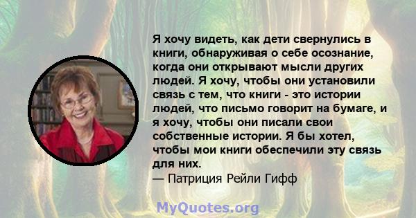 Я хочу видеть, как дети свернулись в книги, обнаруживая о себе осознание, когда они открывают мысли других людей. Я хочу, чтобы они установили связь с тем, что книги - это истории людей, что письмо говорит на бумаге, и