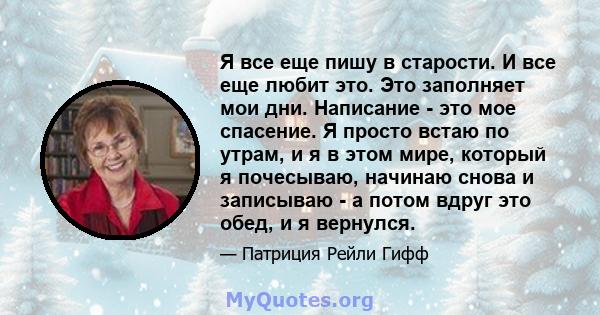 Я все еще пишу в старости. И все еще любит это. Это заполняет мои дни. Написание - это мое спасение. Я просто встаю по утрам, и я в этом мире, который я почесываю, начинаю снова и записываю - а потом вдруг это обед, и я 